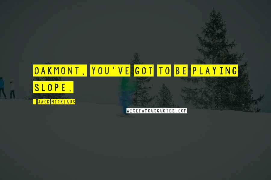 Jack Nicklaus Quotes: Oakmont, you've got to be playing slope.