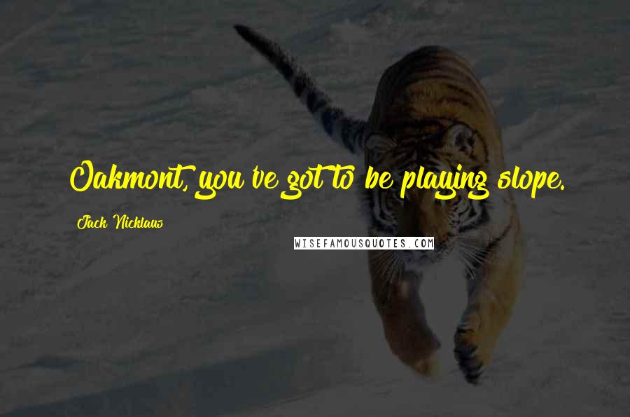Jack Nicklaus Quotes: Oakmont, you've got to be playing slope.