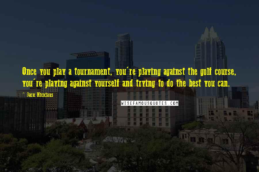 Jack Nicklaus Quotes: Once you play a tournament, you're playing against the golf course, you're playing against yourself and trying to do the best you can.