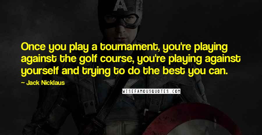 Jack Nicklaus Quotes: Once you play a tournament, you're playing against the golf course, you're playing against yourself and trying to do the best you can.