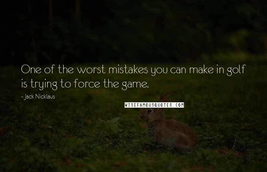 Jack Nicklaus Quotes: One of the worst mistakes you can make in golf is trying to force the game.