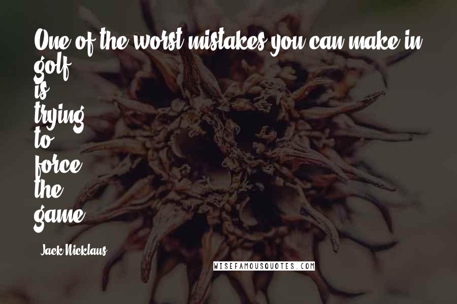 Jack Nicklaus Quotes: One of the worst mistakes you can make in golf is trying to force the game.