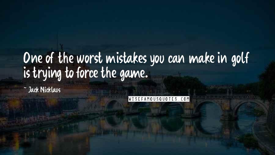 Jack Nicklaus Quotes: One of the worst mistakes you can make in golf is trying to force the game.