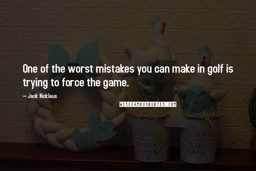 Jack Nicklaus Quotes: One of the worst mistakes you can make in golf is trying to force the game.