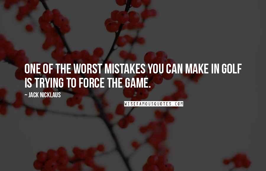 Jack Nicklaus Quotes: One of the worst mistakes you can make in golf is trying to force the game.