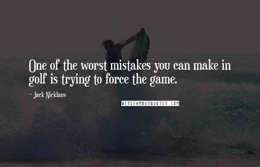 Jack Nicklaus Quotes: One of the worst mistakes you can make in golf is trying to force the game.