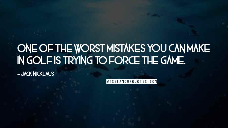 Jack Nicklaus Quotes: One of the worst mistakes you can make in golf is trying to force the game.