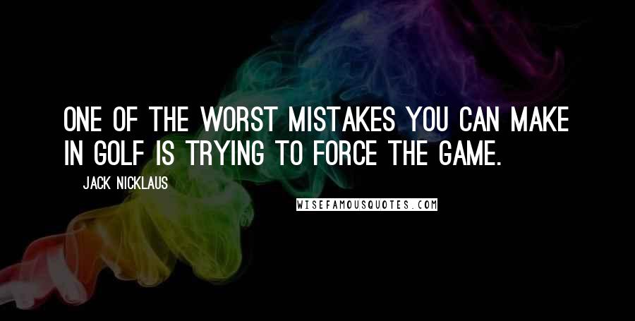 Jack Nicklaus Quotes: One of the worst mistakes you can make in golf is trying to force the game.