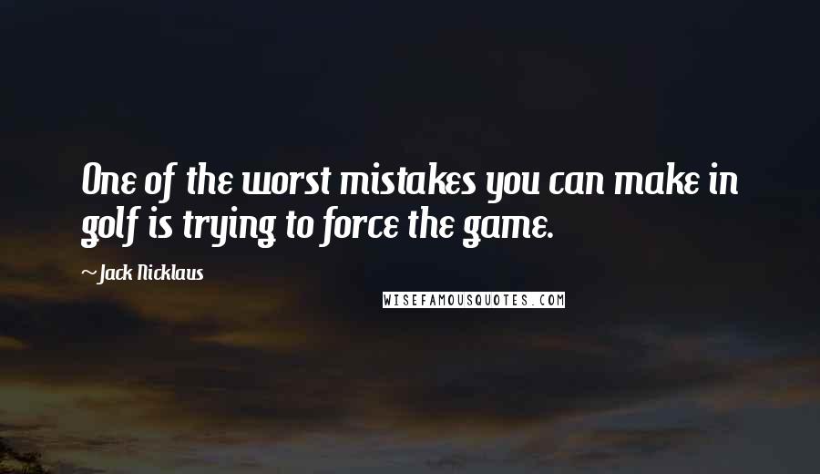 Jack Nicklaus Quotes: One of the worst mistakes you can make in golf is trying to force the game.