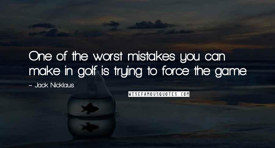 Jack Nicklaus Quotes: One of the worst mistakes you can make in golf is trying to force the game.