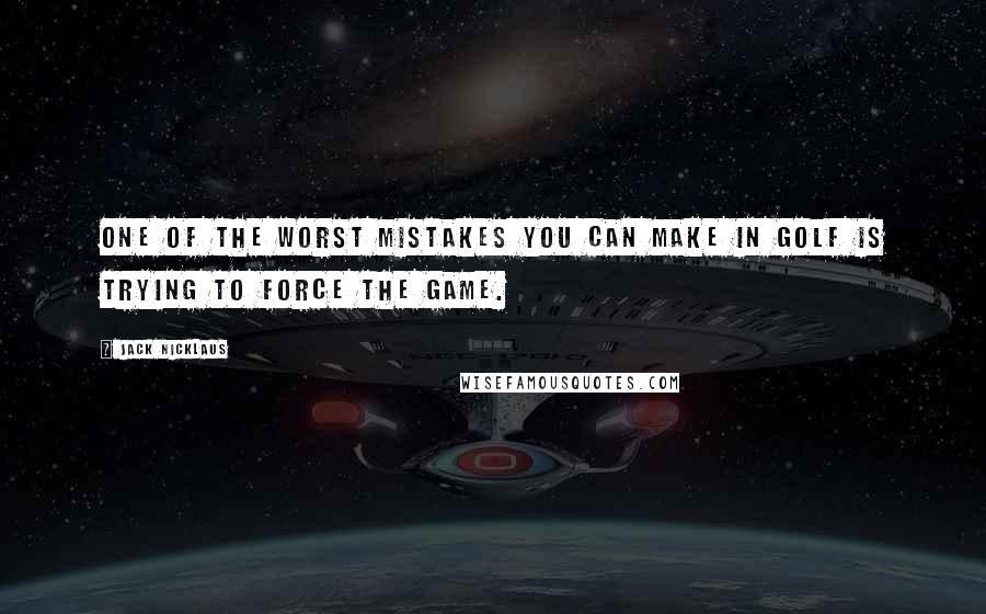 Jack Nicklaus Quotes: One of the worst mistakes you can make in golf is trying to force the game.