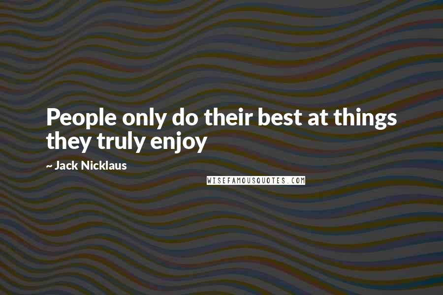 Jack Nicklaus Quotes: People only do their best at things they truly enjoy