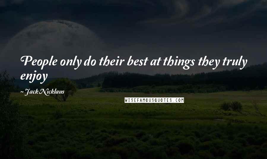 Jack Nicklaus Quotes: People only do their best at things they truly enjoy