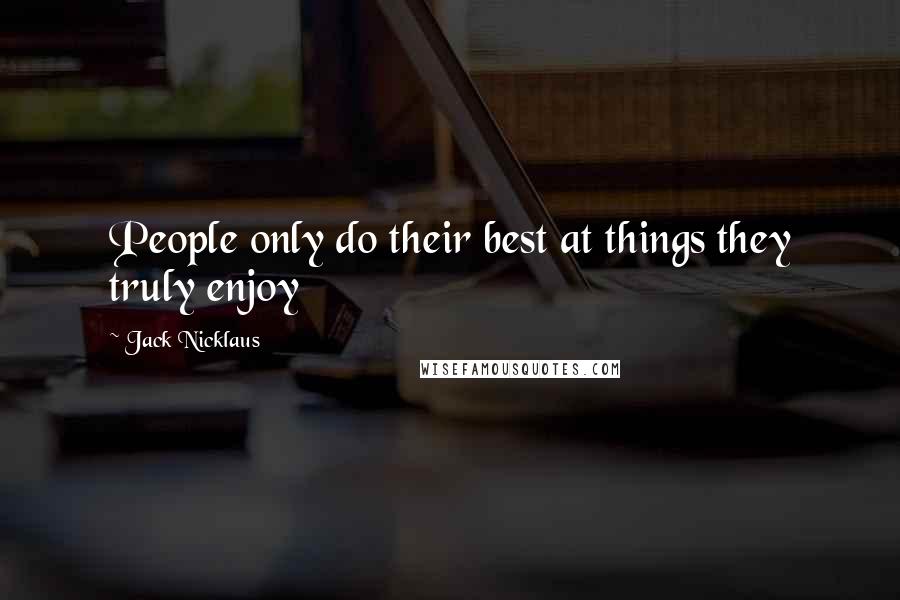 Jack Nicklaus Quotes: People only do their best at things they truly enjoy