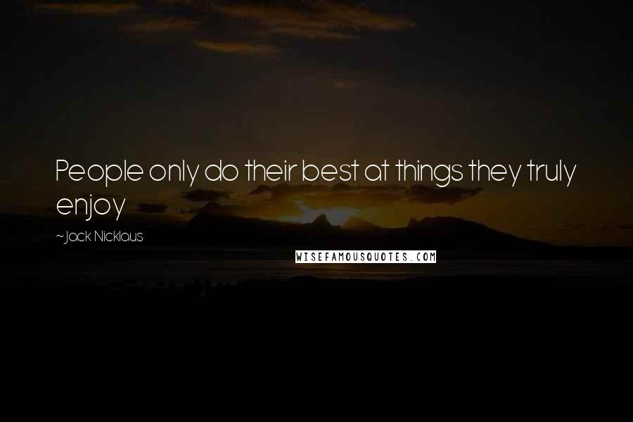 Jack Nicklaus Quotes: People only do their best at things they truly enjoy