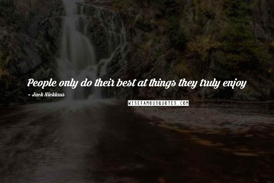 Jack Nicklaus Quotes: People only do their best at things they truly enjoy