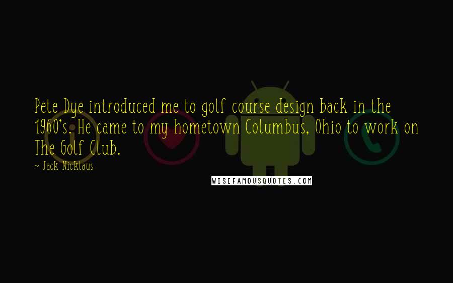 Jack Nicklaus Quotes: Pete Dye introduced me to golf course design back in the 1960's. He came to my hometown Columbus, Ohio to work on The Golf Club.