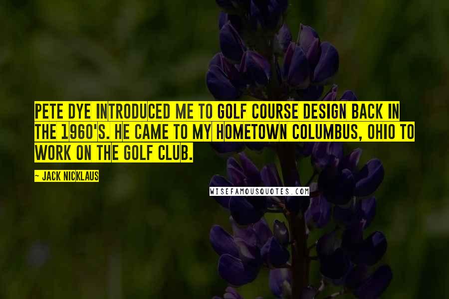 Jack Nicklaus Quotes: Pete Dye introduced me to golf course design back in the 1960's. He came to my hometown Columbus, Ohio to work on The Golf Club.