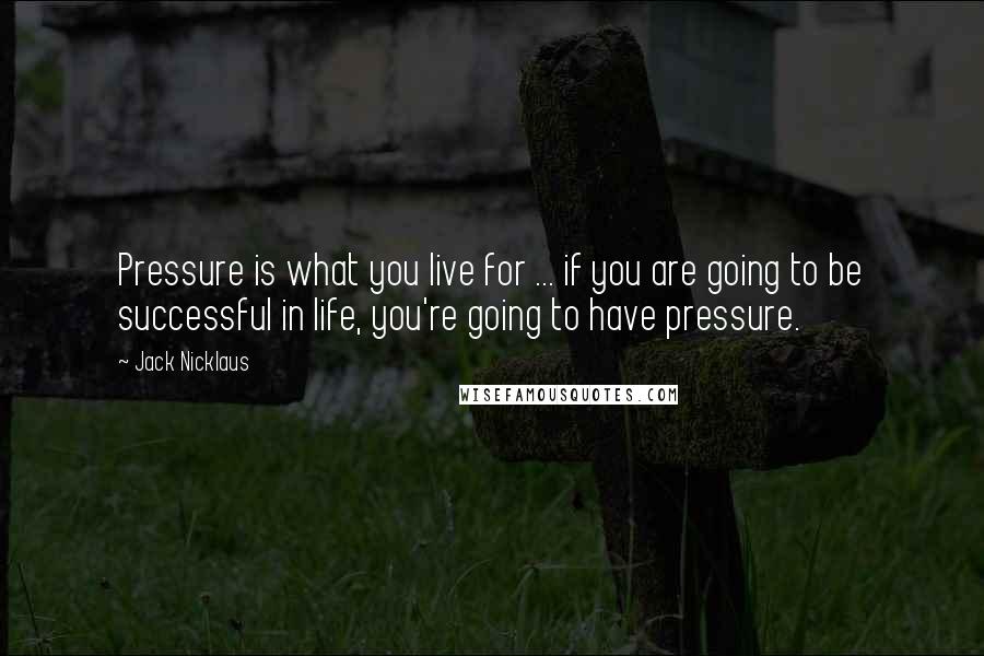 Jack Nicklaus Quotes: Pressure is what you live for ... if you are going to be successful in life, you're going to have pressure.