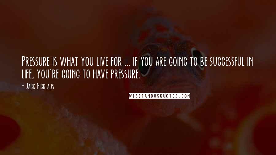 Jack Nicklaus Quotes: Pressure is what you live for ... if you are going to be successful in life, you're going to have pressure.