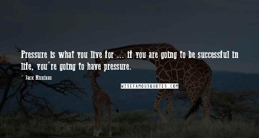 Jack Nicklaus Quotes: Pressure is what you live for ... if you are going to be successful in life, you're going to have pressure.