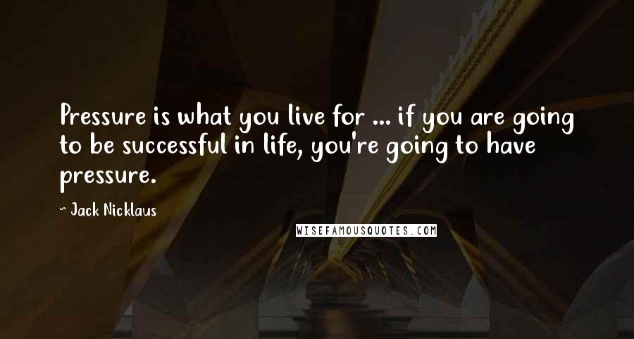 Jack Nicklaus Quotes: Pressure is what you live for ... if you are going to be successful in life, you're going to have pressure.