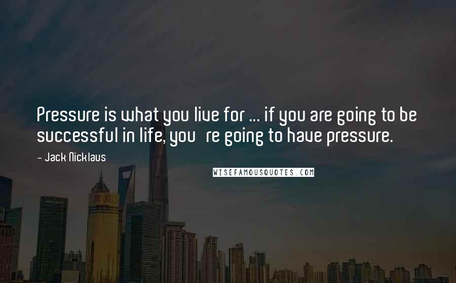 Jack Nicklaus Quotes: Pressure is what you live for ... if you are going to be successful in life, you're going to have pressure.