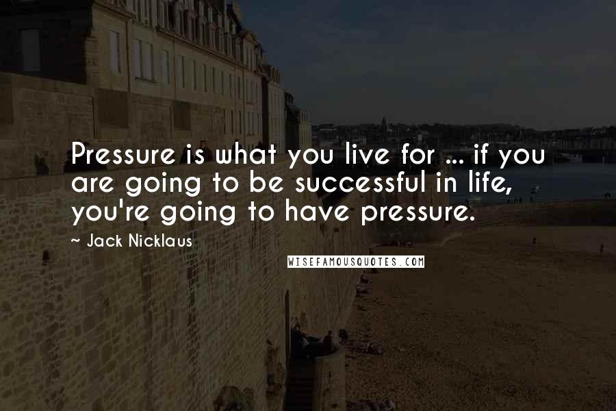 Jack Nicklaus Quotes: Pressure is what you live for ... if you are going to be successful in life, you're going to have pressure.