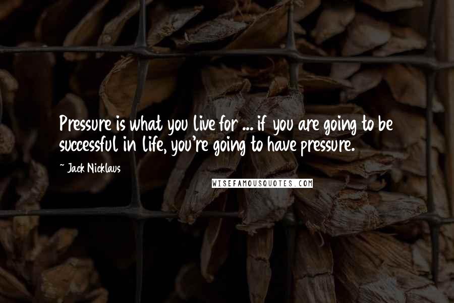 Jack Nicklaus Quotes: Pressure is what you live for ... if you are going to be successful in life, you're going to have pressure.