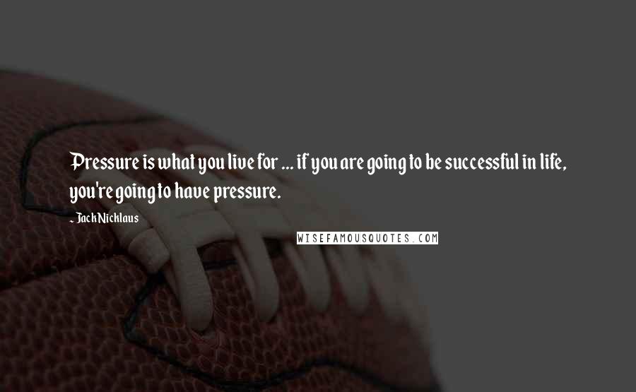 Jack Nicklaus Quotes: Pressure is what you live for ... if you are going to be successful in life, you're going to have pressure.