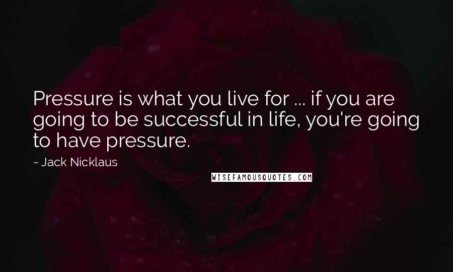 Jack Nicklaus Quotes: Pressure is what you live for ... if you are going to be successful in life, you're going to have pressure.
