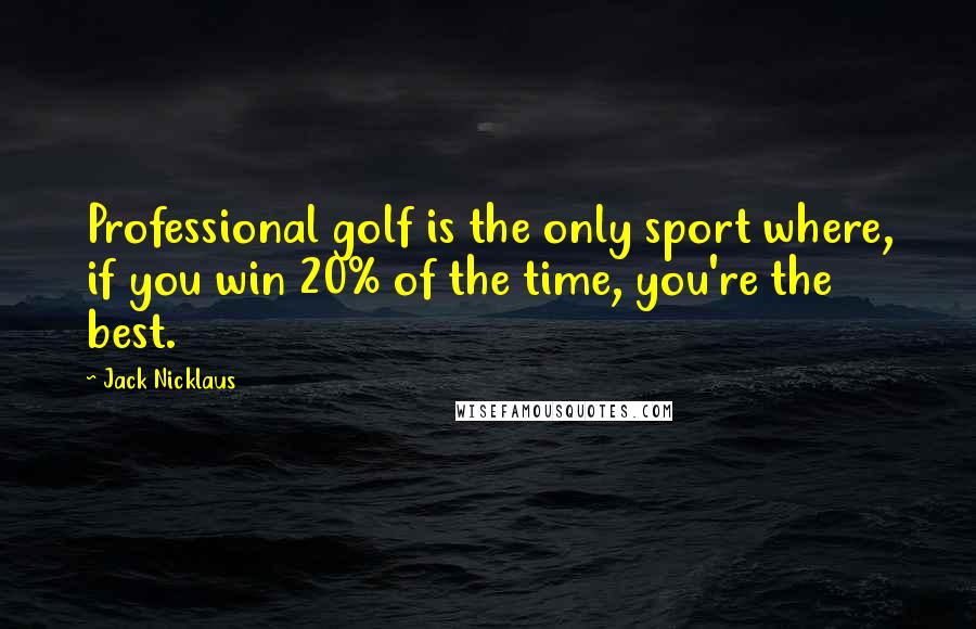 Jack Nicklaus Quotes: Professional golf is the only sport where, if you win 20% of the time, you're the best.