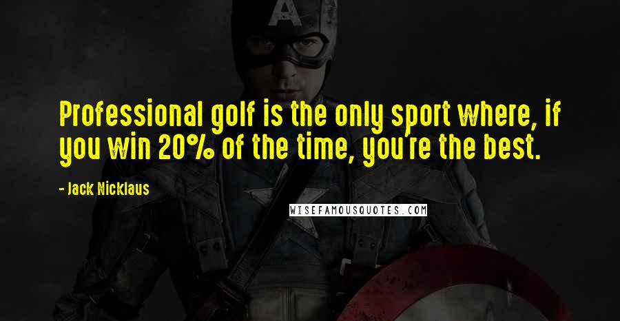 Jack Nicklaus Quotes: Professional golf is the only sport where, if you win 20% of the time, you're the best.