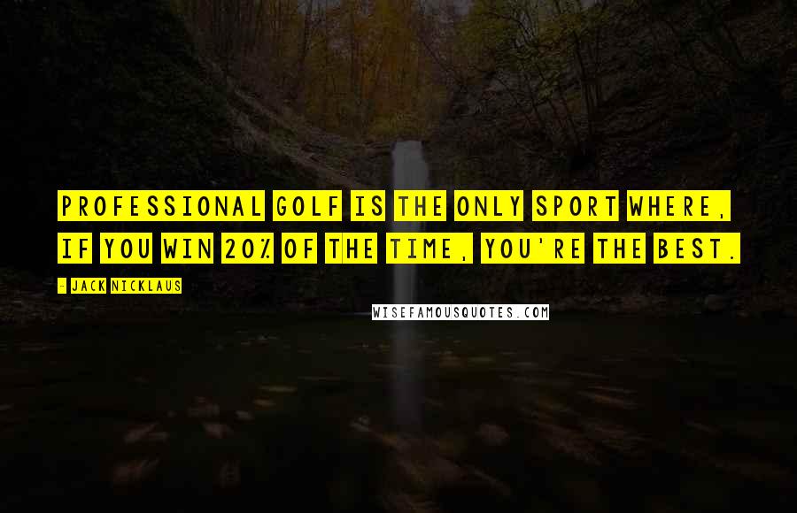 Jack Nicklaus Quotes: Professional golf is the only sport where, if you win 20% of the time, you're the best.