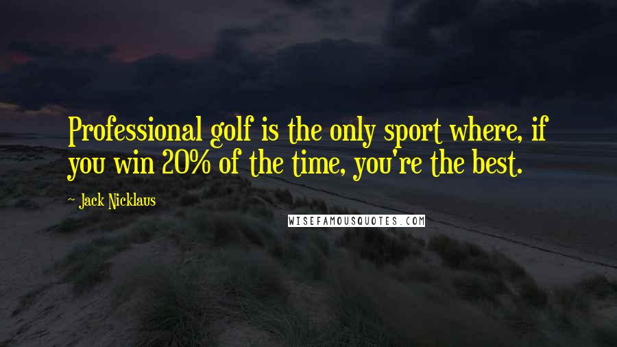 Jack Nicklaus Quotes: Professional golf is the only sport where, if you win 20% of the time, you're the best.