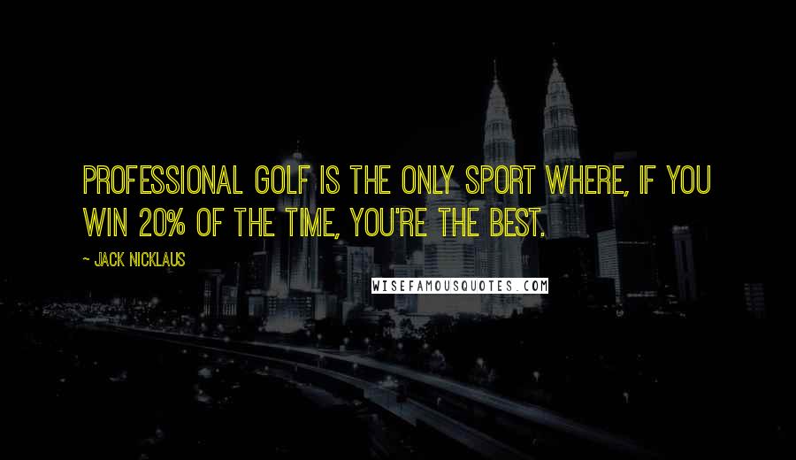 Jack Nicklaus Quotes: Professional golf is the only sport where, if you win 20% of the time, you're the best.