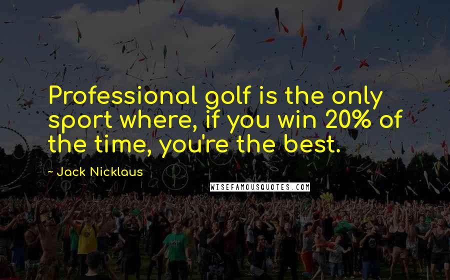 Jack Nicklaus Quotes: Professional golf is the only sport where, if you win 20% of the time, you're the best.