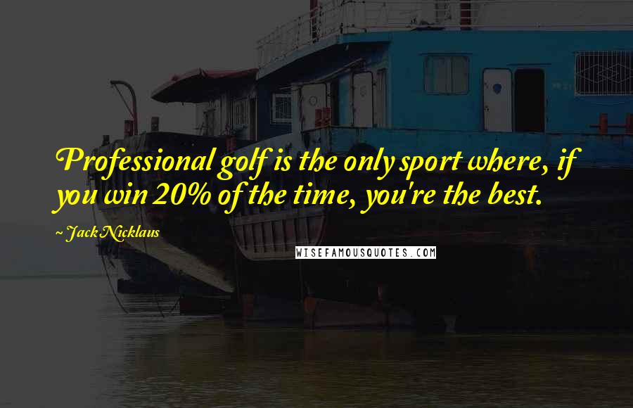 Jack Nicklaus Quotes: Professional golf is the only sport where, if you win 20% of the time, you're the best.