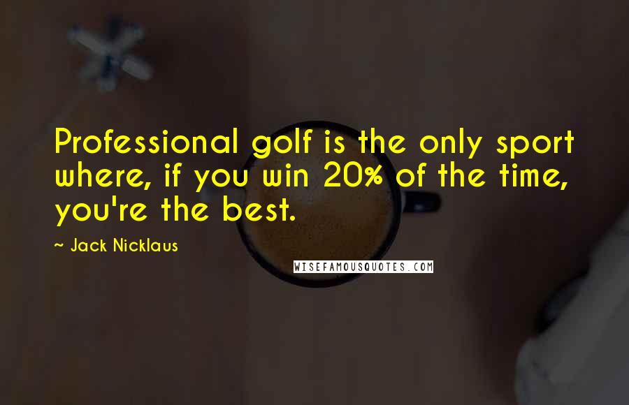 Jack Nicklaus Quotes: Professional golf is the only sport where, if you win 20% of the time, you're the best.