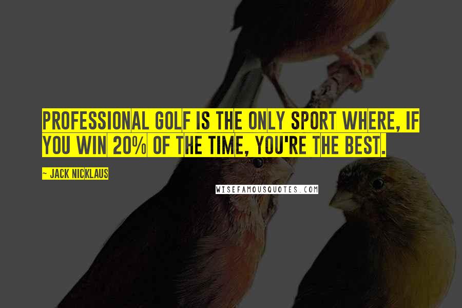 Jack Nicklaus Quotes: Professional golf is the only sport where, if you win 20% of the time, you're the best.
