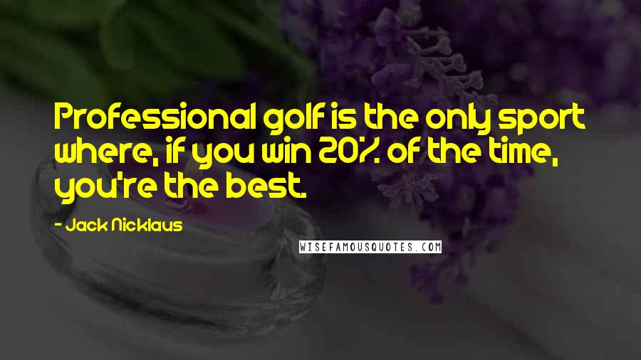 Jack Nicklaus Quotes: Professional golf is the only sport where, if you win 20% of the time, you're the best.