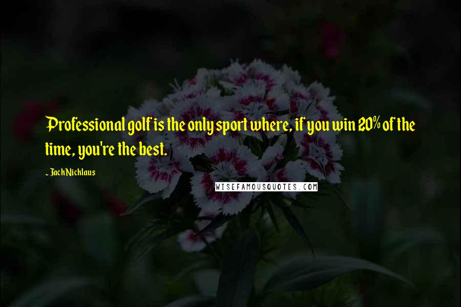 Jack Nicklaus Quotes: Professional golf is the only sport where, if you win 20% of the time, you're the best.