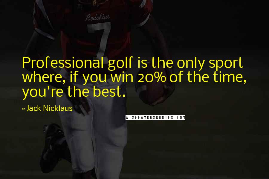 Jack Nicklaus Quotes: Professional golf is the only sport where, if you win 20% of the time, you're the best.