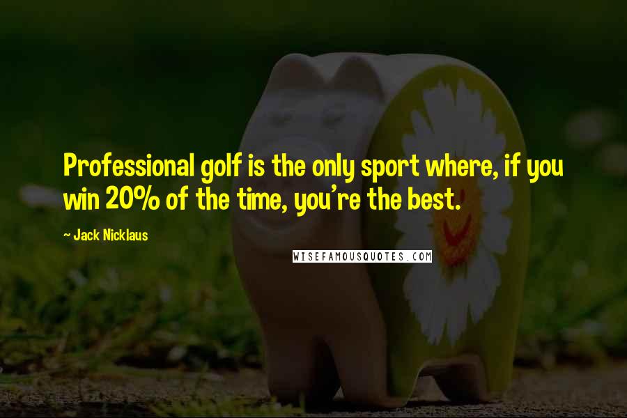 Jack Nicklaus Quotes: Professional golf is the only sport where, if you win 20% of the time, you're the best.