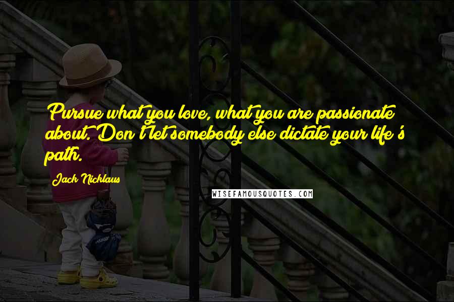 Jack Nicklaus Quotes: Pursue what you love, what you are passionate about. Don't let somebody else dictate your life's path.