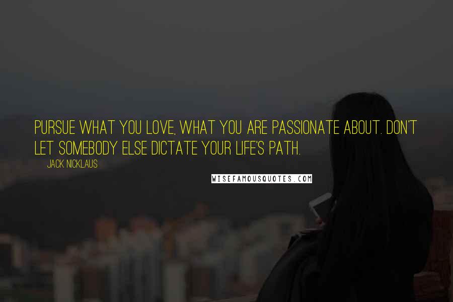 Jack Nicklaus Quotes: Pursue what you love, what you are passionate about. Don't let somebody else dictate your life's path.