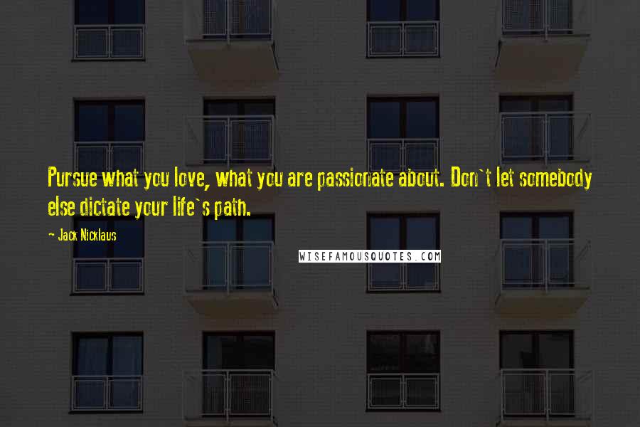 Jack Nicklaus Quotes: Pursue what you love, what you are passionate about. Don't let somebody else dictate your life's path.