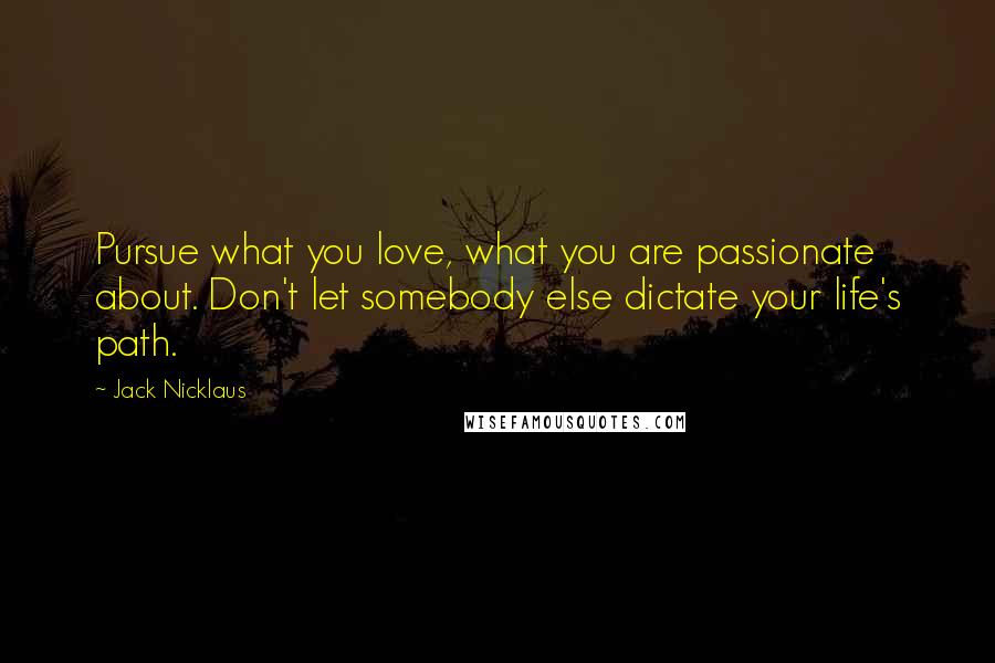 Jack Nicklaus Quotes: Pursue what you love, what you are passionate about. Don't let somebody else dictate your life's path.