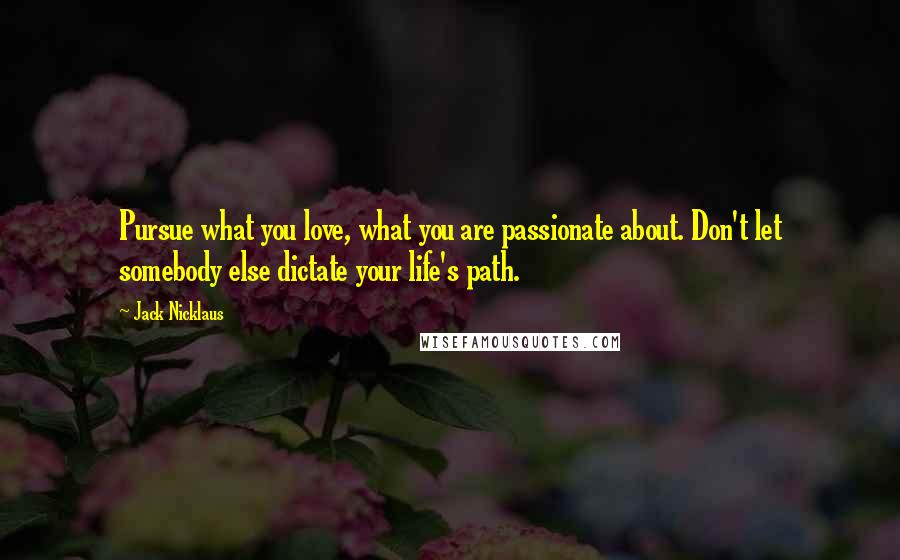 Jack Nicklaus Quotes: Pursue what you love, what you are passionate about. Don't let somebody else dictate your life's path.