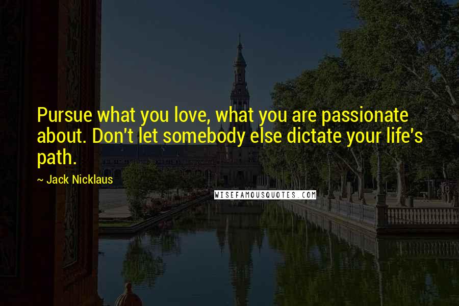 Jack Nicklaus Quotes: Pursue what you love, what you are passionate about. Don't let somebody else dictate your life's path.